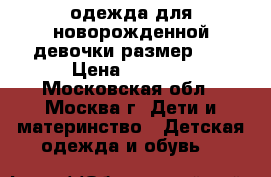 одежда для новорожденной девочки размер 56 › Цена ­ 1 800 - Московская обл., Москва г. Дети и материнство » Детская одежда и обувь   